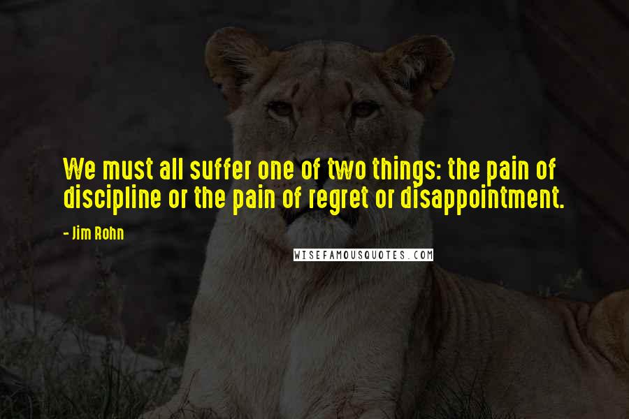 Jim Rohn Quotes: We must all suffer one of two things: the pain of discipline or the pain of regret or disappointment.