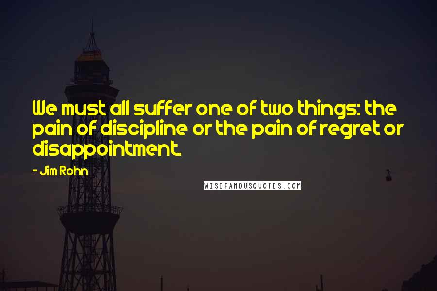 Jim Rohn Quotes: We must all suffer one of two things: the pain of discipline or the pain of regret or disappointment.