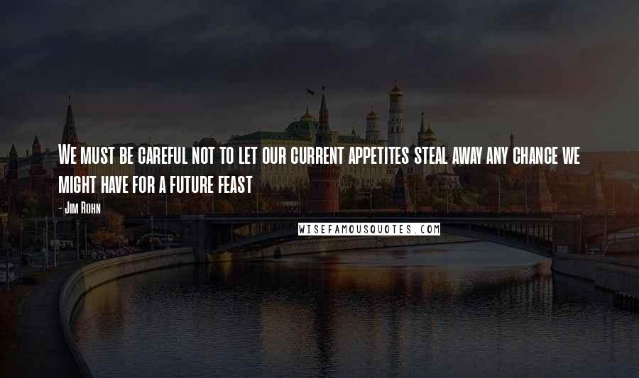 Jim Rohn Quotes: We must be careful not to let our current appetites steal away any chance we might have for a future feast