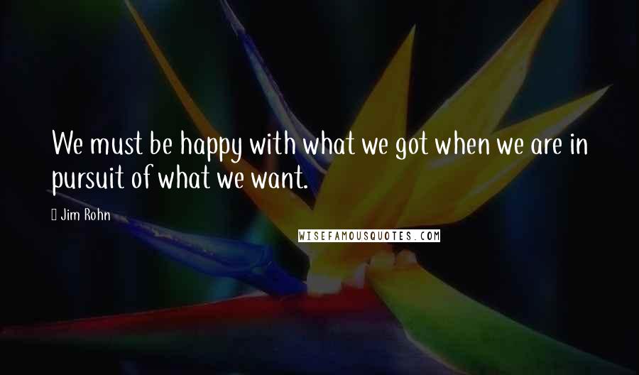 Jim Rohn Quotes: We must be happy with what we got when we are in pursuit of what we want.