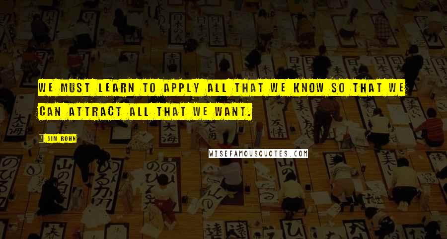 Jim Rohn Quotes: We must learn to apply all that we know so that we can attract all that we want.