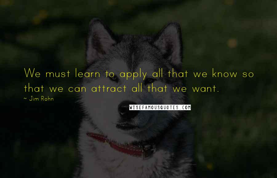 Jim Rohn Quotes: We must learn to apply all that we know so that we can attract all that we want.