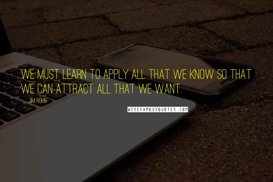 Jim Rohn Quotes: We must learn to apply all that we know so that we can attract all that we want.