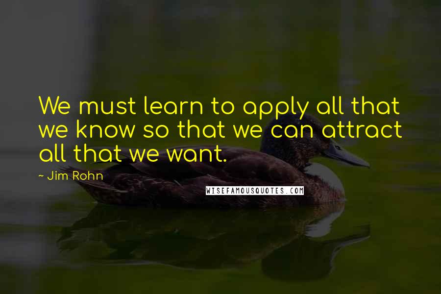 Jim Rohn Quotes: We must learn to apply all that we know so that we can attract all that we want.