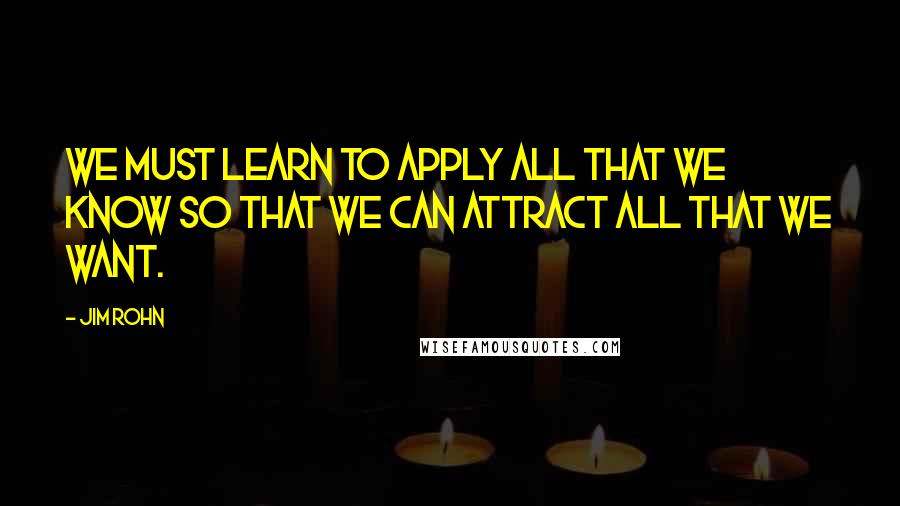 Jim Rohn Quotes: We must learn to apply all that we know so that we can attract all that we want.