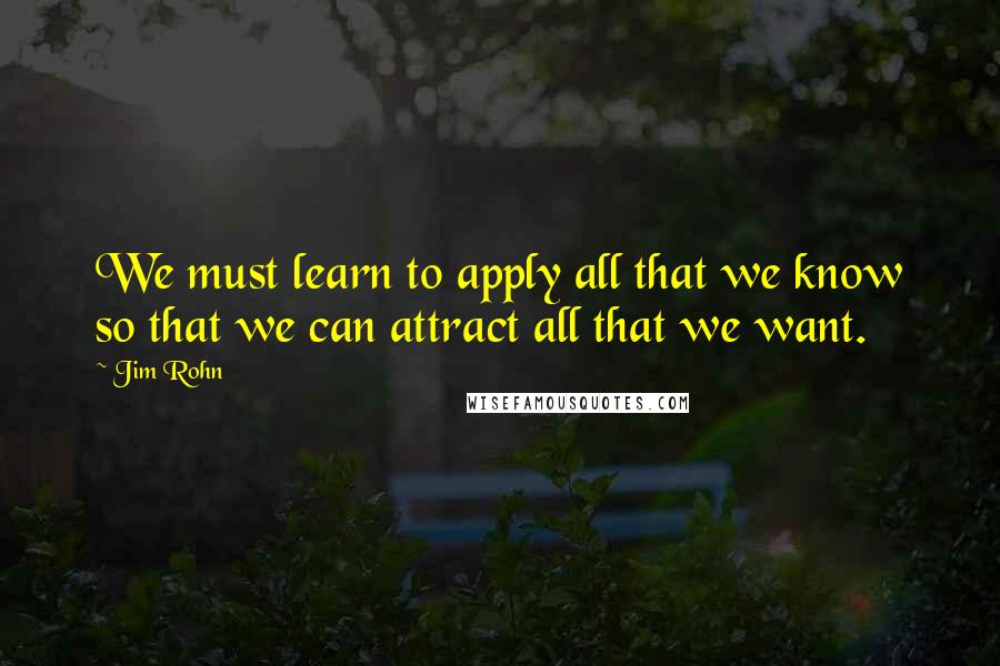 Jim Rohn Quotes: We must learn to apply all that we know so that we can attract all that we want.