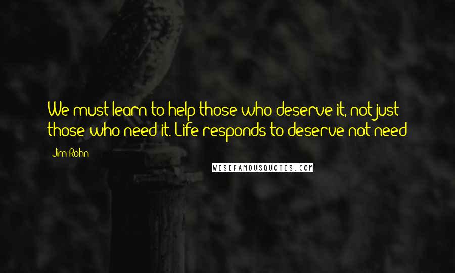 Jim Rohn Quotes: We must learn to help those who deserve it, not just those who need it. Life responds to deserve not need