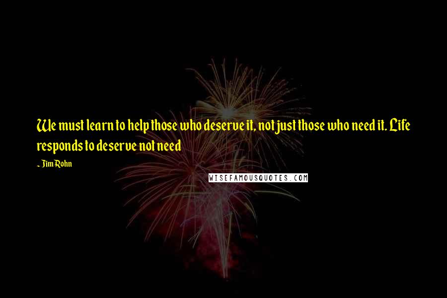 Jim Rohn Quotes: We must learn to help those who deserve it, not just those who need it. Life responds to deserve not need