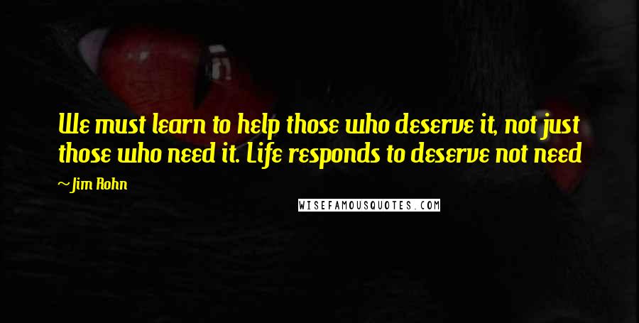 Jim Rohn Quotes: We must learn to help those who deserve it, not just those who need it. Life responds to deserve not need