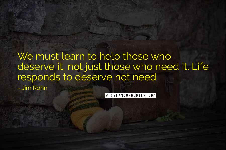 Jim Rohn Quotes: We must learn to help those who deserve it, not just those who need it. Life responds to deserve not need