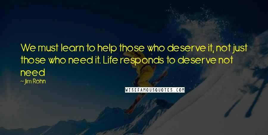 Jim Rohn Quotes: We must learn to help those who deserve it, not just those who need it. Life responds to deserve not need