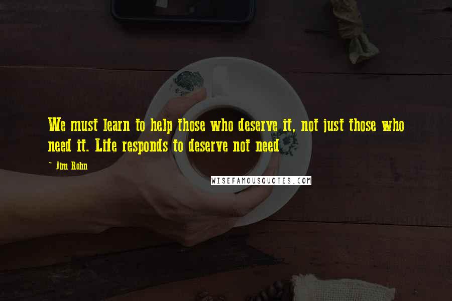 Jim Rohn Quotes: We must learn to help those who deserve it, not just those who need it. Life responds to deserve not need