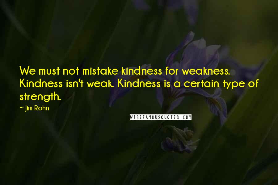 Jim Rohn Quotes: We must not mistake kindness for weakness. Kindness isn't weak. Kindness is a certain type of strength.