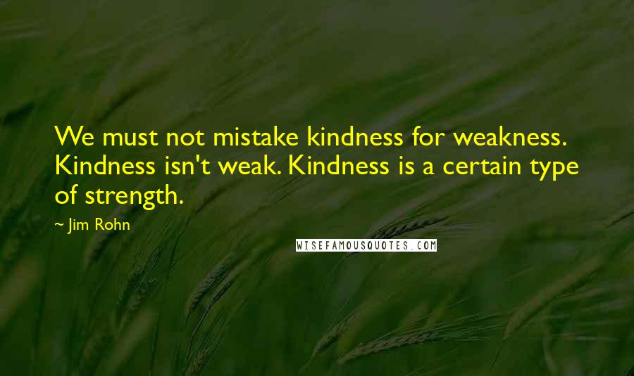 Jim Rohn Quotes: We must not mistake kindness for weakness. Kindness isn't weak. Kindness is a certain type of strength.