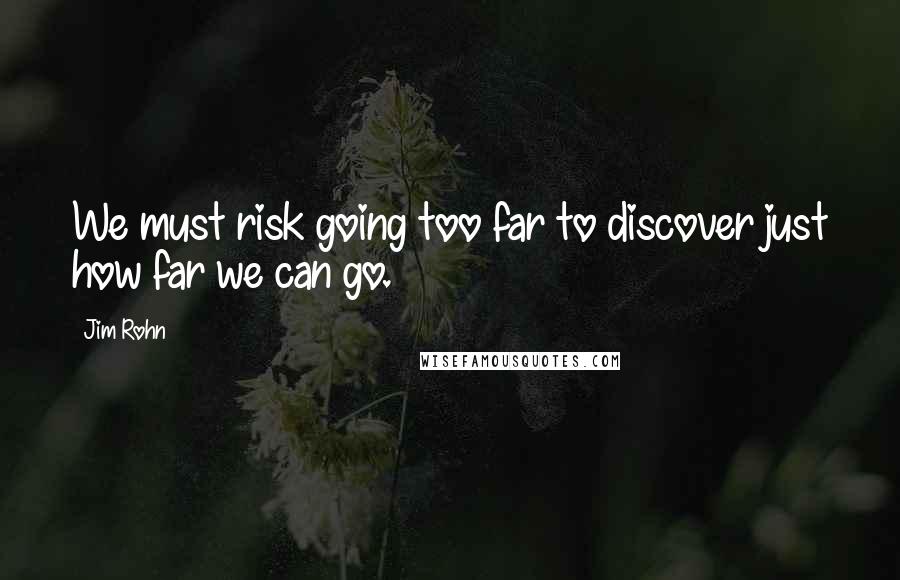 Jim Rohn Quotes: We must risk going too far to discover just how far we can go.
