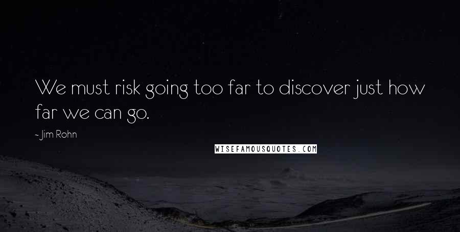 Jim Rohn Quotes: We must risk going too far to discover just how far we can go.