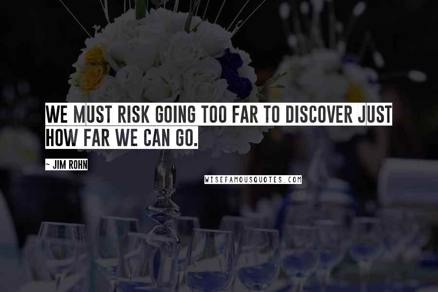 Jim Rohn Quotes: We must risk going too far to discover just how far we can go.