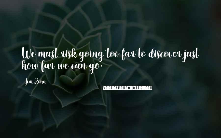 Jim Rohn Quotes: We must risk going too far to discover just how far we can go.