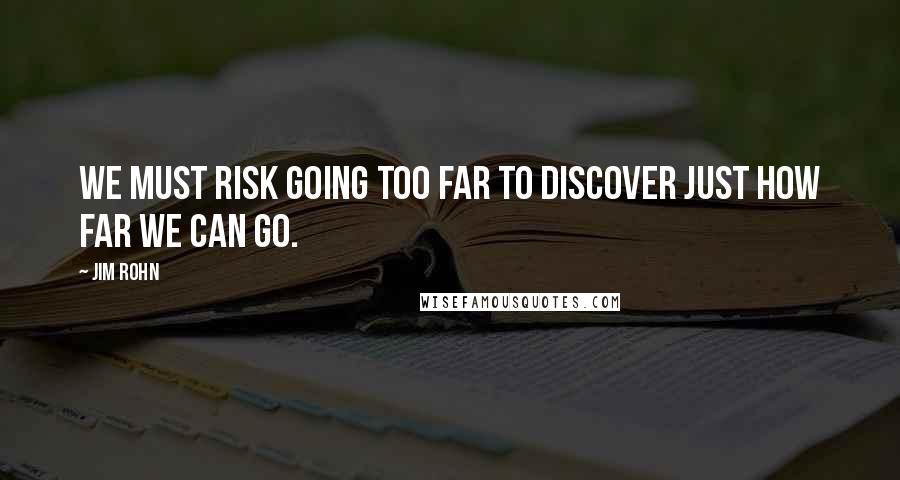 Jim Rohn Quotes: We must risk going too far to discover just how far we can go.