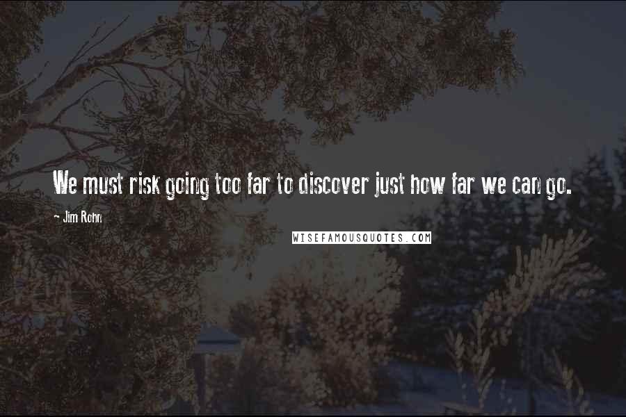 Jim Rohn Quotes: We must risk going too far to discover just how far we can go.