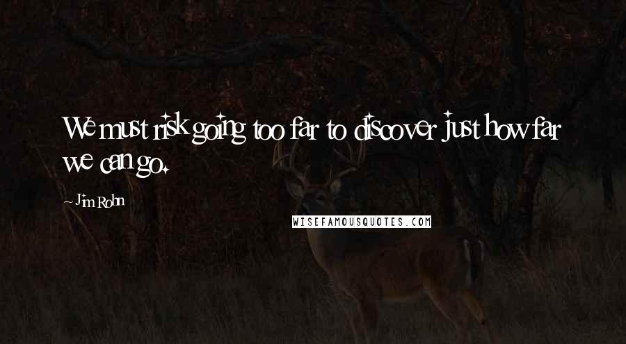 Jim Rohn Quotes: We must risk going too far to discover just how far we can go.