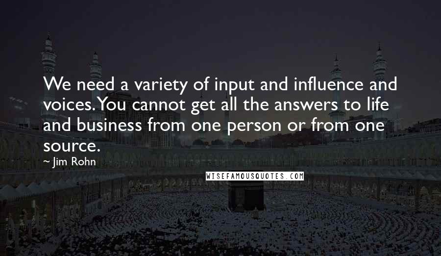 Jim Rohn Quotes: We need a variety of input and influence and voices. You cannot get all the answers to life and business from one person or from one source.