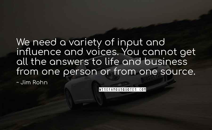 Jim Rohn Quotes: We need a variety of input and influence and voices. You cannot get all the answers to life and business from one person or from one source.