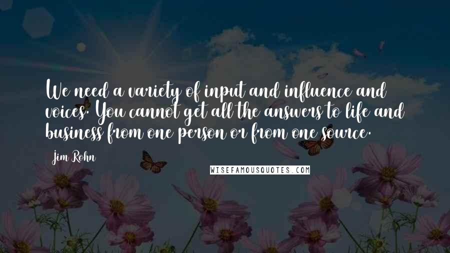 Jim Rohn Quotes: We need a variety of input and influence and voices. You cannot get all the answers to life and business from one person or from one source.