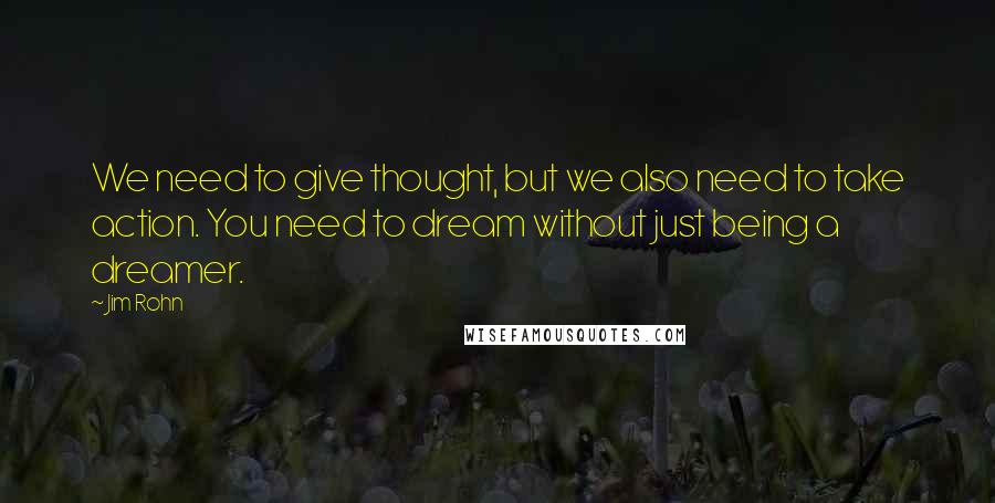 Jim Rohn Quotes: We need to give thought, but we also need to take action. You need to dream without just being a dreamer.