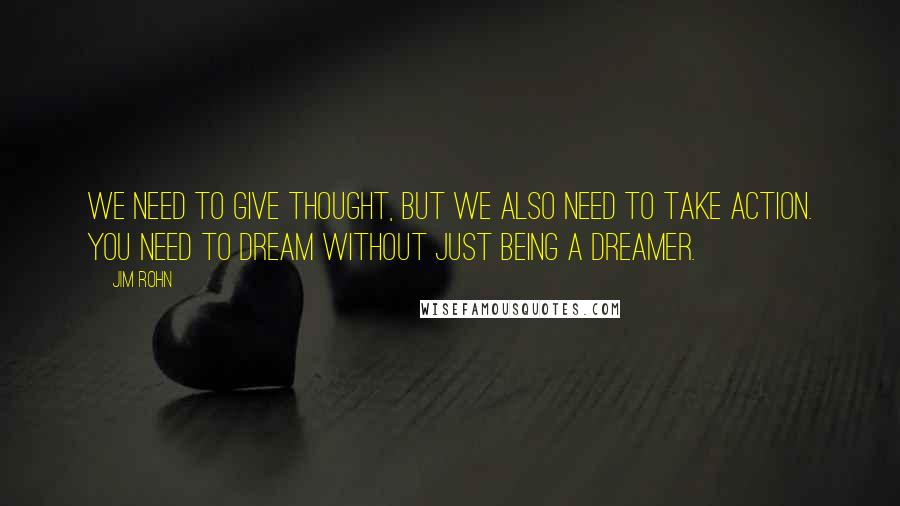 Jim Rohn Quotes: We need to give thought, but we also need to take action. You need to dream without just being a dreamer.