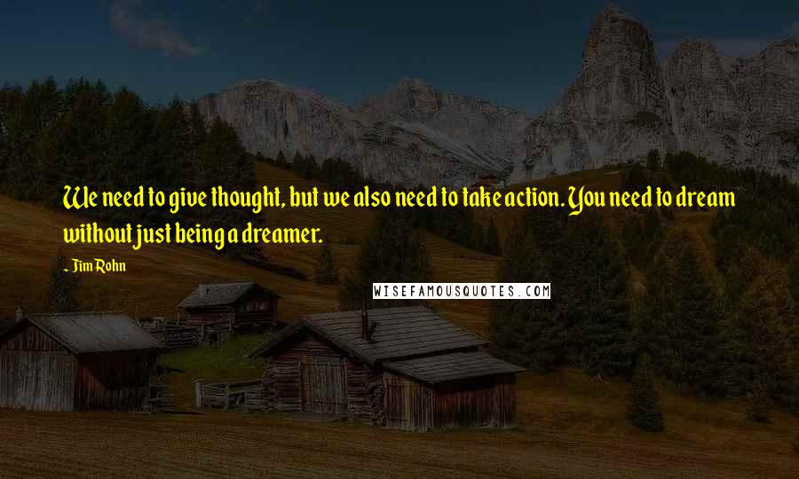 Jim Rohn Quotes: We need to give thought, but we also need to take action. You need to dream without just being a dreamer.