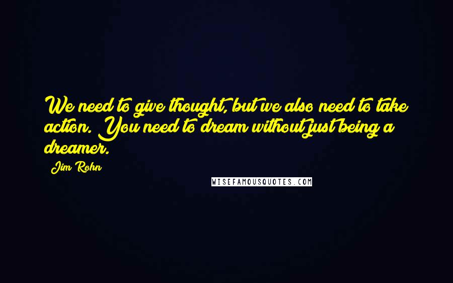Jim Rohn Quotes: We need to give thought, but we also need to take action. You need to dream without just being a dreamer.