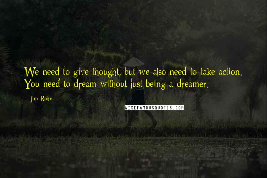 Jim Rohn Quotes: We need to give thought, but we also need to take action. You need to dream without just being a dreamer.