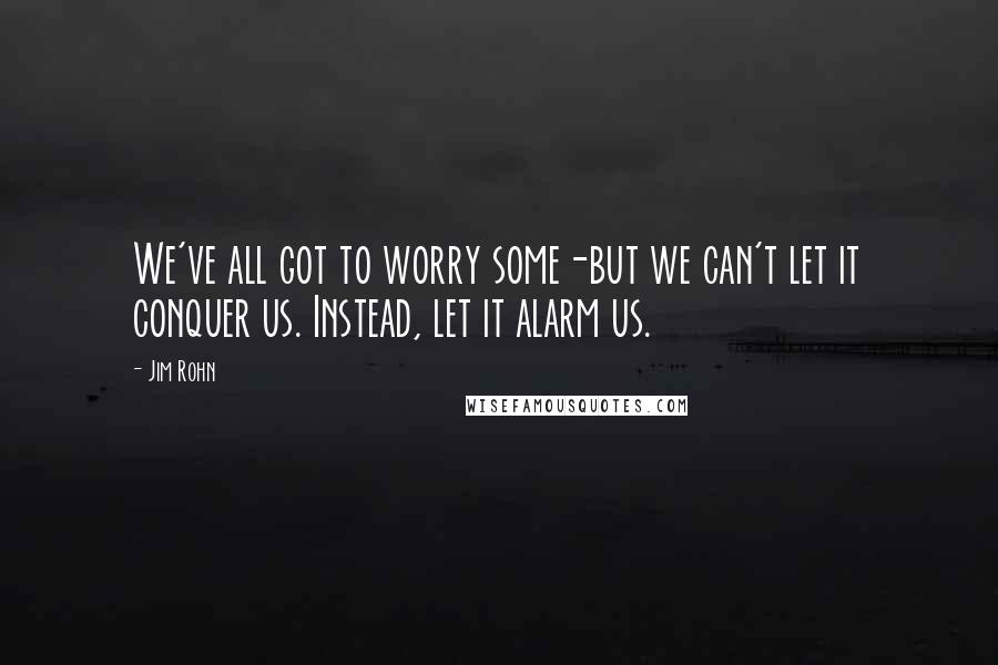 Jim Rohn Quotes: We've all got to worry some-but we can't let it conquer us. Instead, let it alarm us.