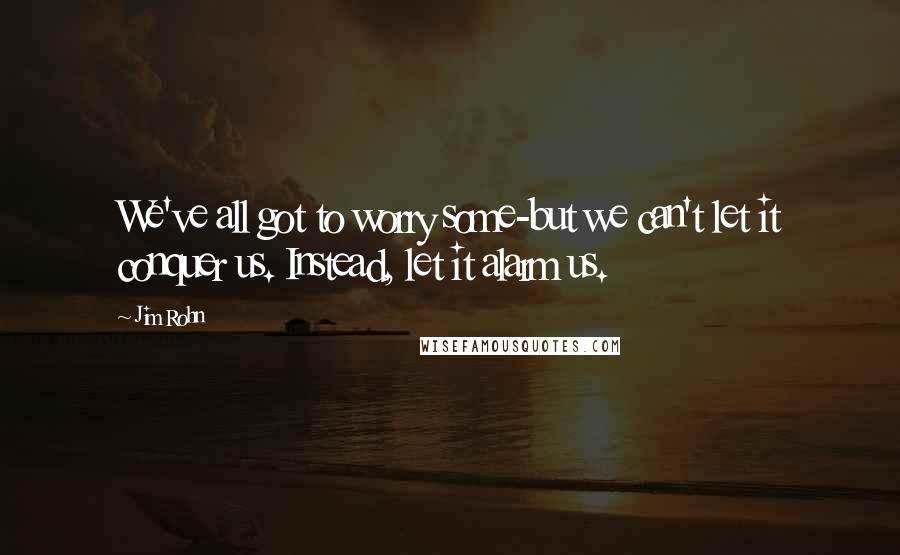 Jim Rohn Quotes: We've all got to worry some-but we can't let it conquer us. Instead, let it alarm us.