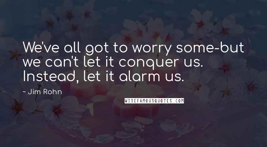 Jim Rohn Quotes: We've all got to worry some-but we can't let it conquer us. Instead, let it alarm us.