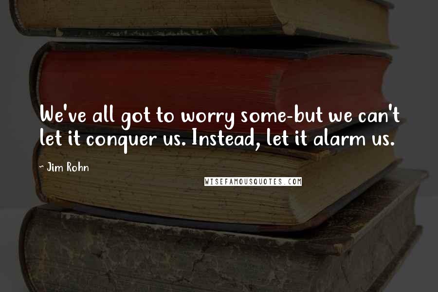 Jim Rohn Quotes: We've all got to worry some-but we can't let it conquer us. Instead, let it alarm us.