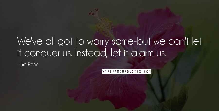 Jim Rohn Quotes: We've all got to worry some-but we can't let it conquer us. Instead, let it alarm us.