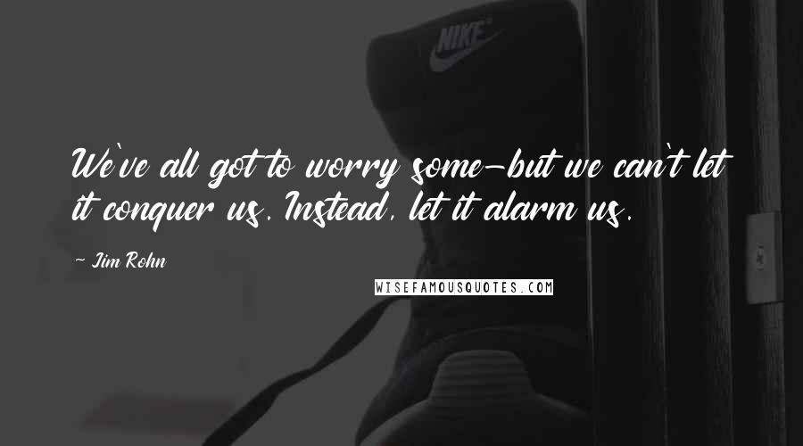 Jim Rohn Quotes: We've all got to worry some-but we can't let it conquer us. Instead, let it alarm us.