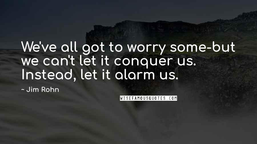 Jim Rohn Quotes: We've all got to worry some-but we can't let it conquer us. Instead, let it alarm us.