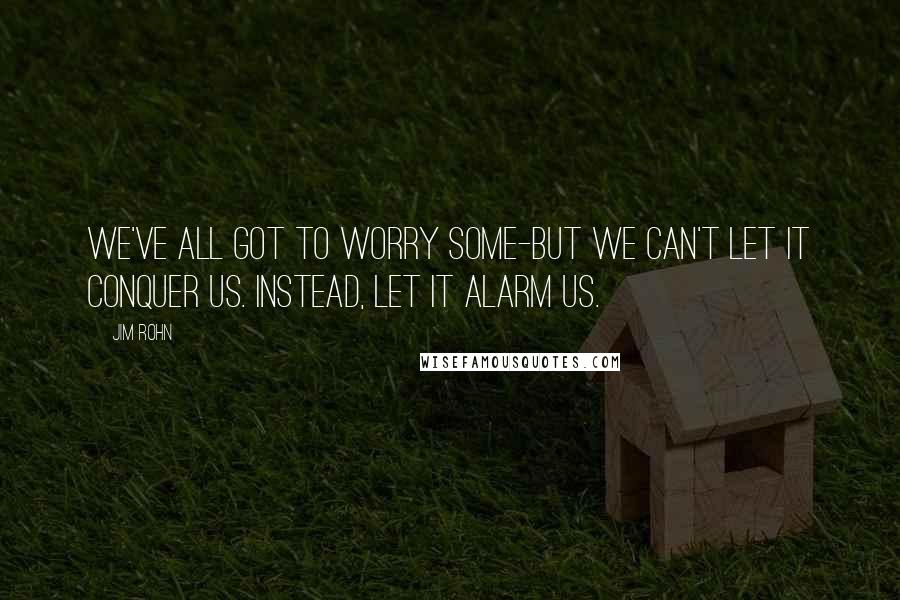 Jim Rohn Quotes: We've all got to worry some-but we can't let it conquer us. Instead, let it alarm us.