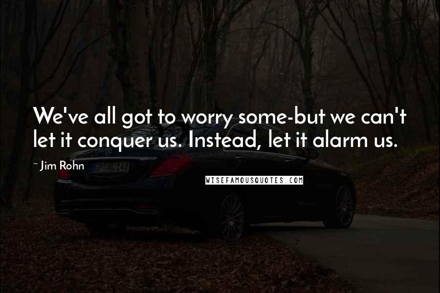 Jim Rohn Quotes: We've all got to worry some-but we can't let it conquer us. Instead, let it alarm us.