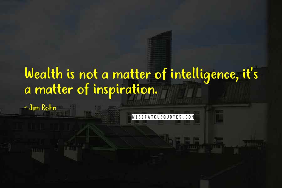 Jim Rohn Quotes: Wealth is not a matter of intelligence, it's a matter of inspiration.