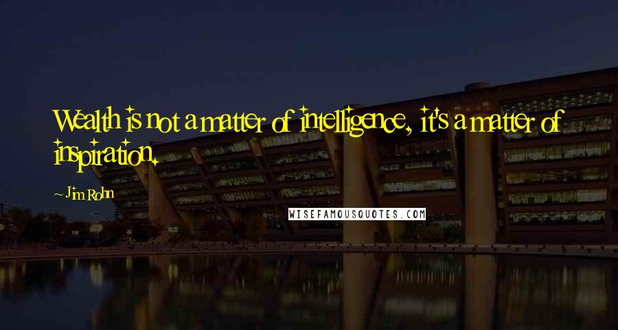 Jim Rohn Quotes: Wealth is not a matter of intelligence, it's a matter of inspiration.