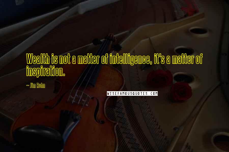 Jim Rohn Quotes: Wealth is not a matter of intelligence, it's a matter of inspiration.
