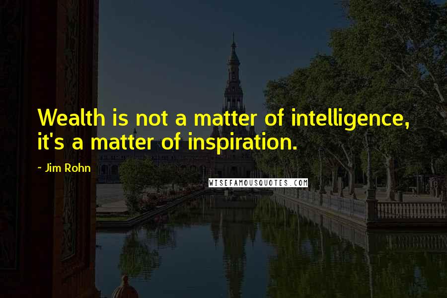 Jim Rohn Quotes: Wealth is not a matter of intelligence, it's a matter of inspiration.