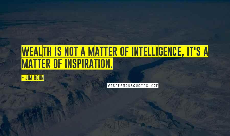 Jim Rohn Quotes: Wealth is not a matter of intelligence, it's a matter of inspiration.
