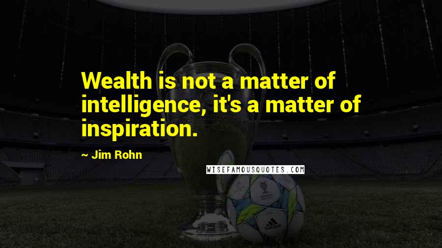 Jim Rohn Quotes: Wealth is not a matter of intelligence, it's a matter of inspiration.
