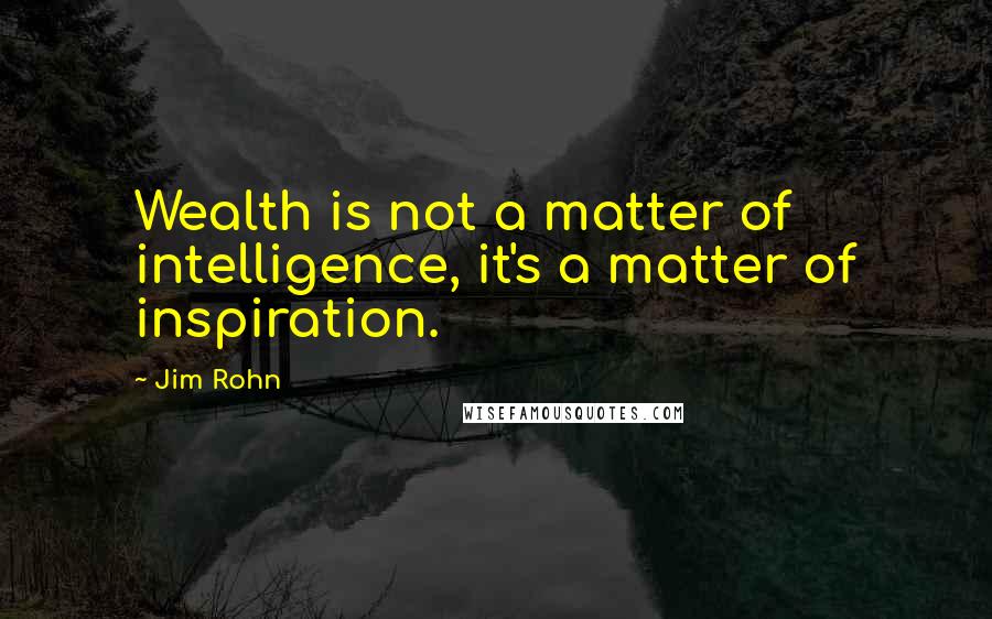 Jim Rohn Quotes: Wealth is not a matter of intelligence, it's a matter of inspiration.