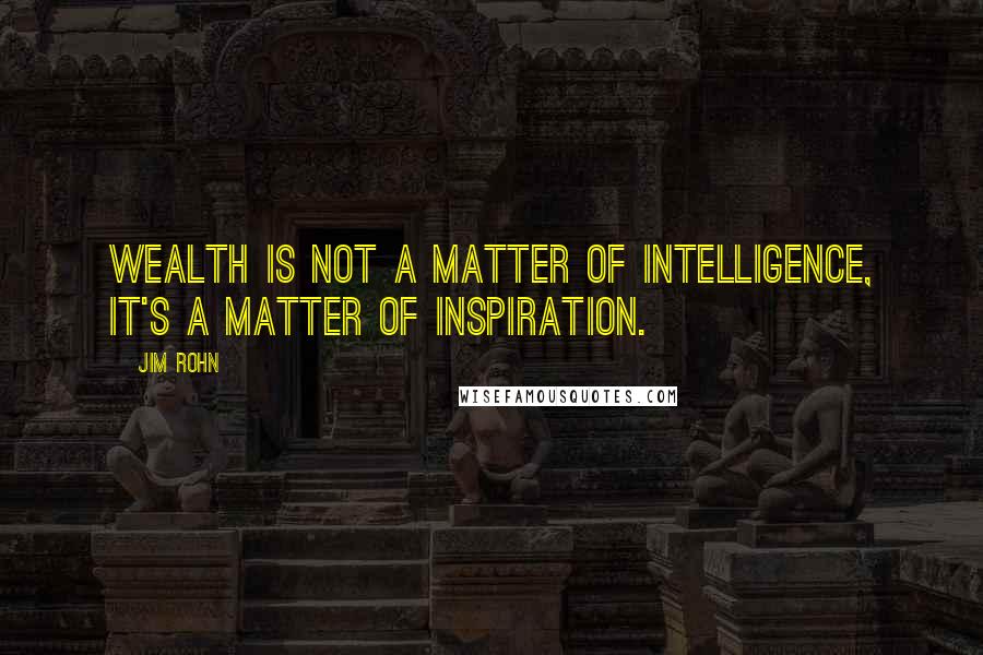 Jim Rohn Quotes: Wealth is not a matter of intelligence, it's a matter of inspiration.